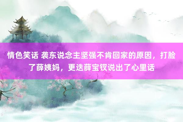 情色笑话 袭东说念主坚强不肯回家的原因，打脸了薛姨妈，更迭薛宝钗说出了心里话