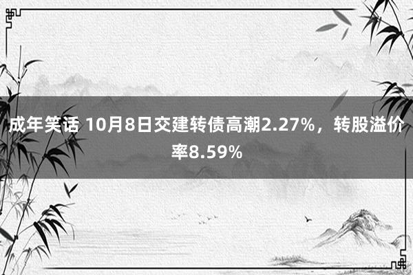 成年笑话 10月8日交建转债高潮2.27%，转股溢价率8.59%