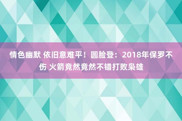 情色幽默 依旧意难平！圆脸登：2018年保罗不伤 火箭竟然竟然不错打败枭雄