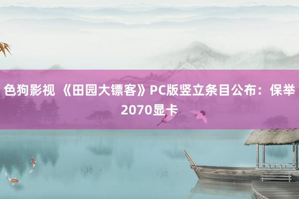 色狗影视 《田园大镖客》PC版竖立条目公布：保举2070显卡