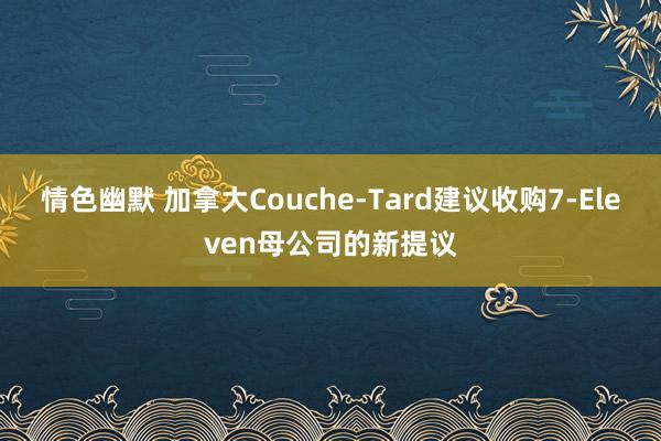 情色幽默 加拿大Couche-Tard建议收购7-Eleven母公司的新提议