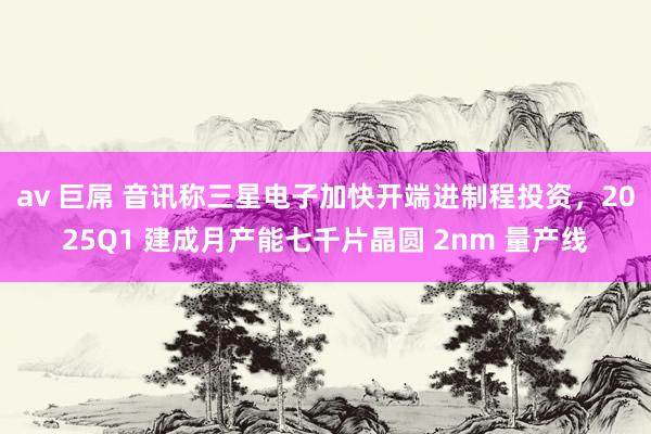 av 巨屌 音讯称三星电子加快开端进制程投资，2025Q1 建成月产能七千片晶圆 2nm 量产线