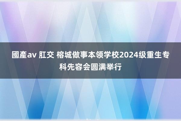 國產av 肛交 榕城做事本领学校2024级重生专科先容会圆满举行