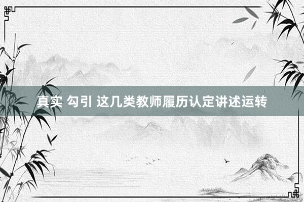 真实 勾引 这几类教师履历认定讲述运转