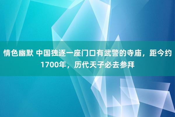 情色幽默 中国独逐一座门口有武警的寺庙，距今约1700年，历代天子必去参拜