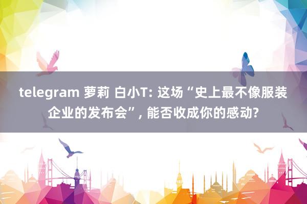 telegram 萝莉 白小T: 这场“史上最不像服装企业的发布会”， 能否收成你的感动?