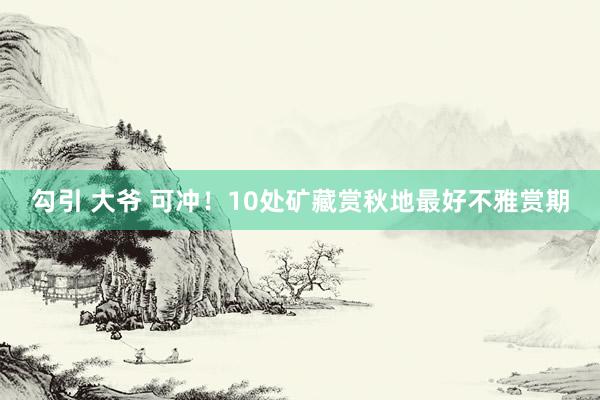 勾引 大爷 可冲！10处矿藏赏秋地最好不雅赏期