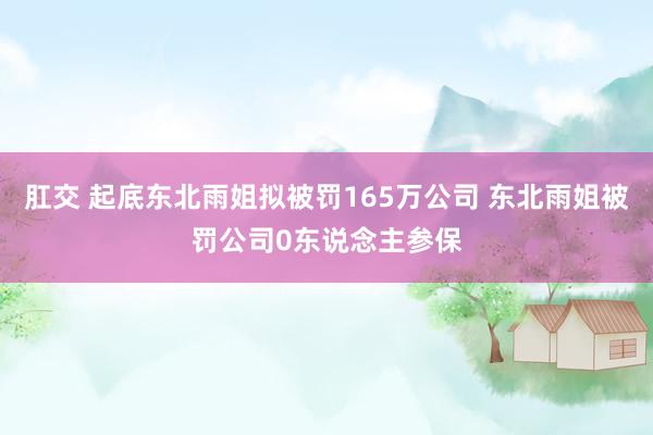 肛交 起底东北雨姐拟被罚165万公司 东北雨姐被罚公司0东说念主参保