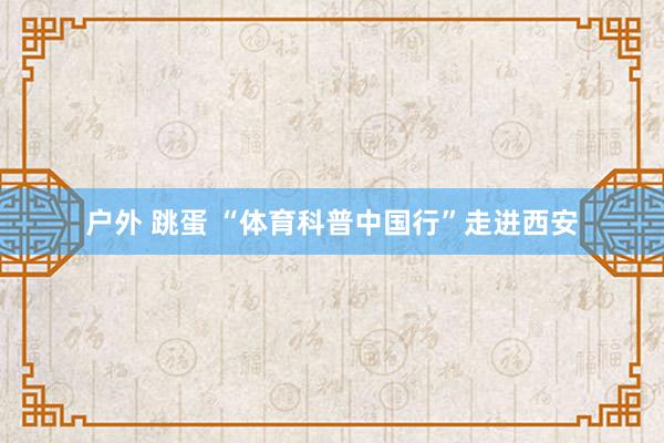 户外 跳蛋 “体育科普中国行”走进西安