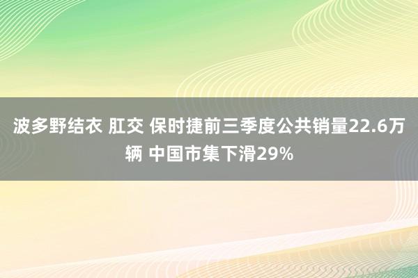 波多野结衣 肛交 保时捷前三季度公共销量22.6万辆 中国市集下滑29%