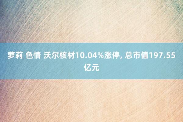 萝莉 色情 沃尔核材10.04%涨停， 总市值197.55亿元