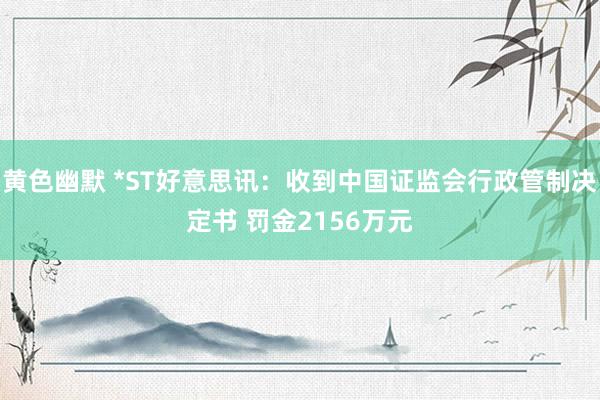 黄色幽默 *ST好意思讯：收到中国证监会行政管制决定书 罚金2156万元