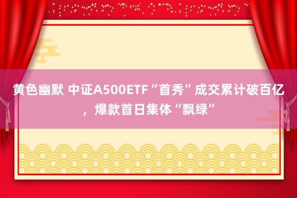 黄色幽默 中证A500ETF“首秀”成交累计破百亿，爆款首日集体“飘绿”