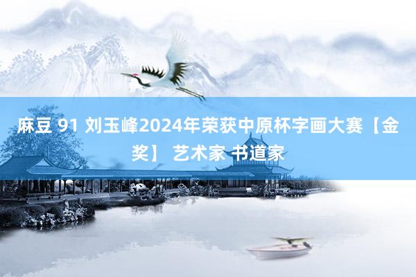 麻豆 91 刘玉峰2024年荣获中原杯字画大赛【金奖】 艺术家 书道家