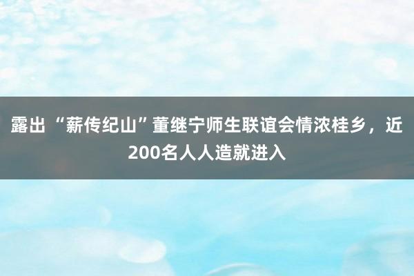 露出 “薪传纪山”董继宁师生联谊会情浓桂乡，近200名人人造就进入