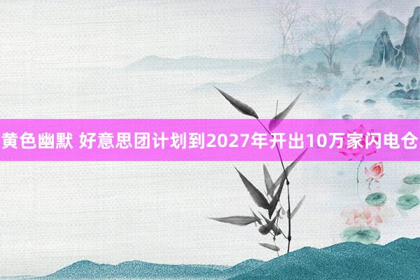 黄色幽默 好意思团计划到2027年开出10万家闪电仓