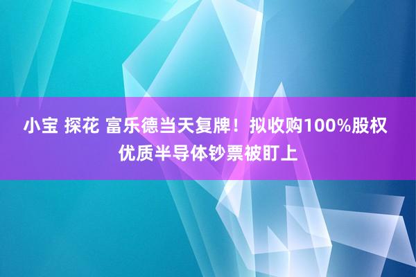 小宝 探花 富乐德当天复牌！拟收购100%股权 优质半导体钞票被盯上