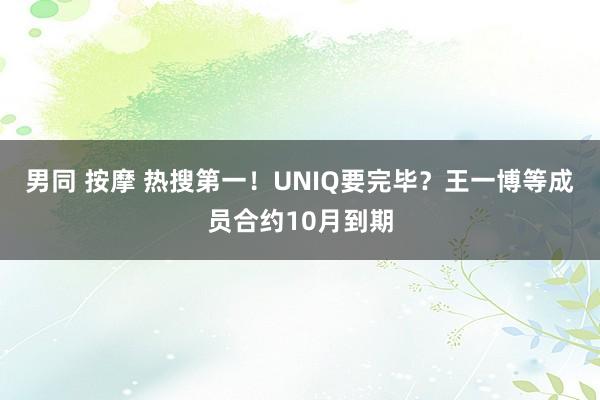 男同 按摩 热搜第一！UNIQ要完毕？王一博等成员合约10月到期