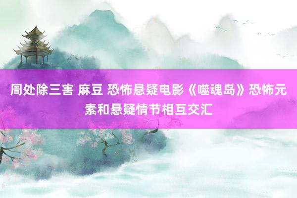 周处除三害 麻豆 恐怖悬疑电影《噬魂岛》恐怖元素和悬疑情节相互交汇