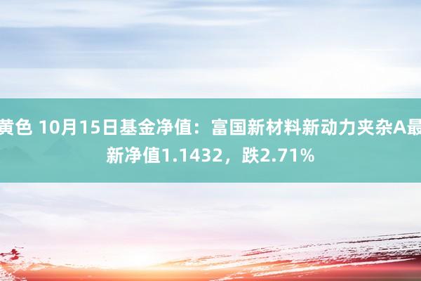 黄色 10月15日基金净值：富国新材料新动力夹杂A最新净值1.1432，跌2.71%