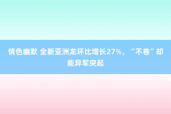 情色幽默 全新亚洲龙环比增长27%，“不卷”却能异军突起