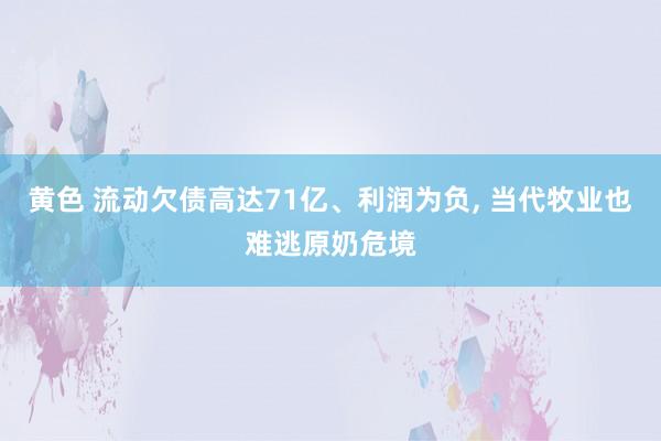 黄色 流动欠债高达71亿、利润为负， 当代牧业也难逃原奶危境