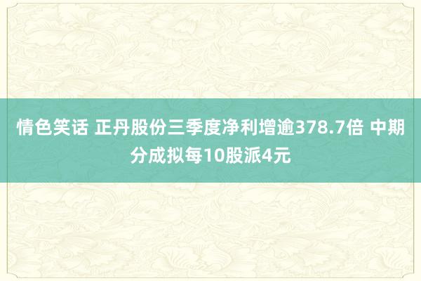 情色笑话 正丹股份三季度净利增逾378.7倍 中期分成拟每10股派4元