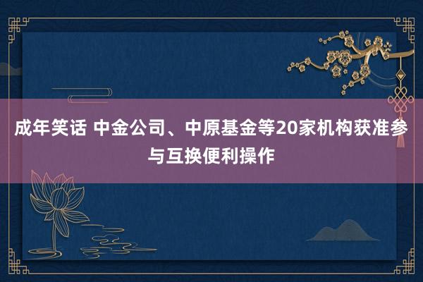 成年笑话 中金公司、中原基金等20家机构获准参与互换便利操作