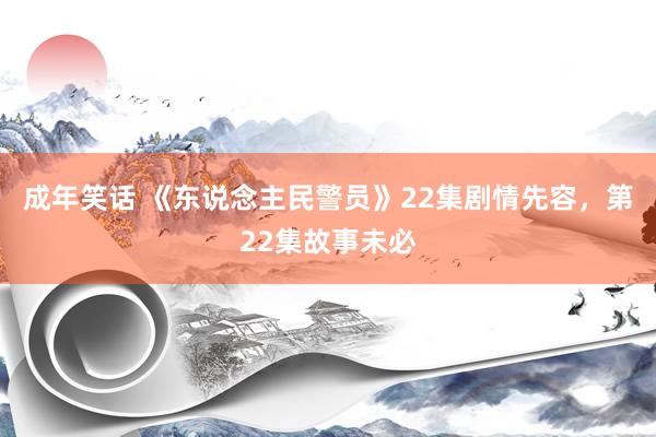 成年笑话 《东说念主民警员》22集剧情先容，第22集故事未必