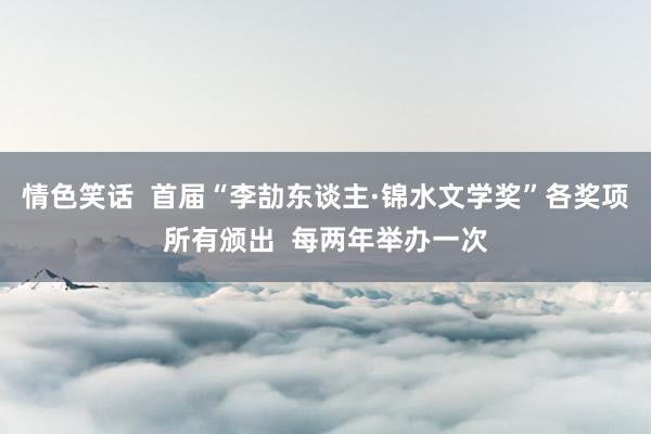 情色笑话  首届“李劼东谈主·锦水文学奖”各奖项所有颁出  每两年举办一次