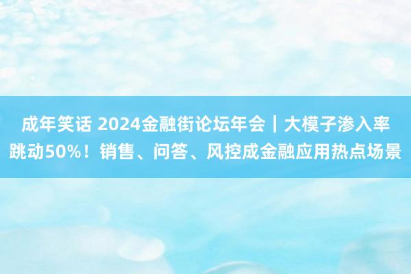 成年笑话 2024金融街论坛年会｜大模子渗入率跳动50%！销售、问答、风控成金融应用热点场景