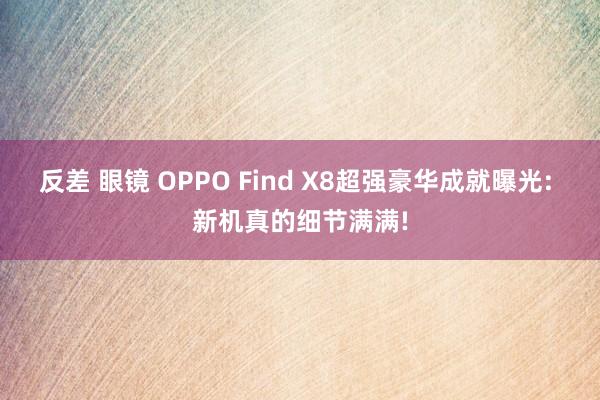 反差 眼镜 OPPO Find X8超强豪华成就曝光: 新机真的细节满满!