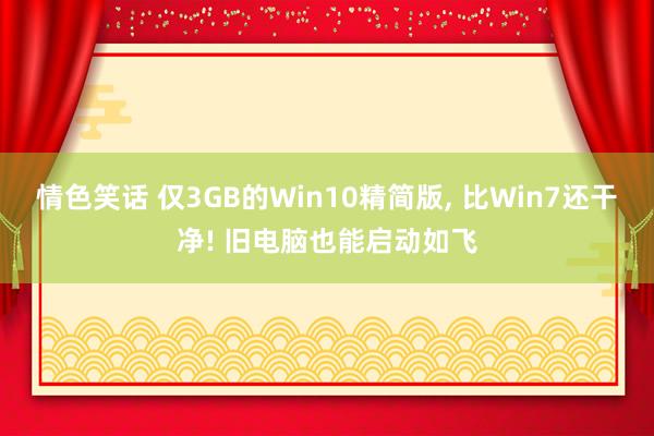 情色笑话 仅3GB的Win10精简版， 比Win7还干净! 旧电脑也能启动如飞