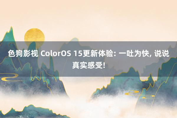 色狗影视 ColorOS 15更新体验: 一吐为快， 说说真实感受!