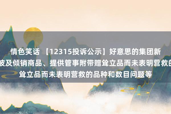 情色笑话 【12315投诉公示】好意思的集团新增10件投诉公示，波及倾销商品、提供管事附带赠耸立品而未表明营救的品种和数目问题等