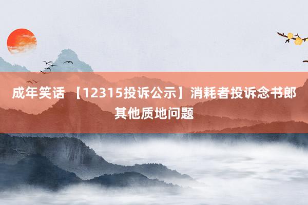 成年笑话 【12315投诉公示】消耗者投诉念书郎其他质地问题