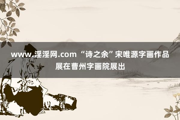 www.淫淫网.com “诗之余”宋唯源字画作品展在曹州字画院展出