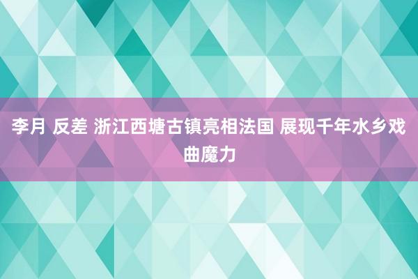 李月 反差 浙江西塘古镇亮相法国 展现千年水乡戏曲魔力