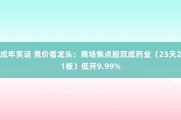 成年笑话 竞价看龙头：商场焦点股双成药业（23天21板）低开9.99%