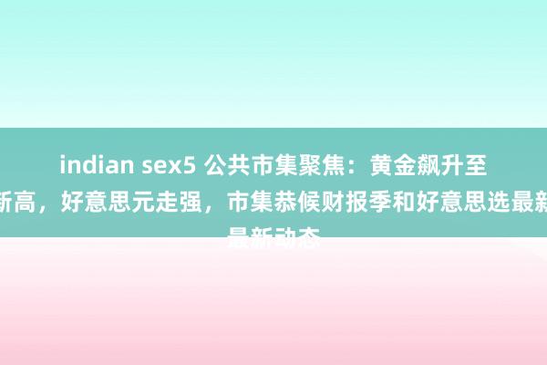 indian sex5 公共市集聚焦：黄金飙升至历史新高，好意思元走强，市集恭候财报季和好意思选最新动态