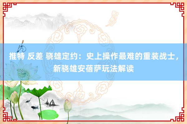 推特 反差 骁雄定约：史上操作最难的重装战士，新骁雄安蓓萨玩法解读