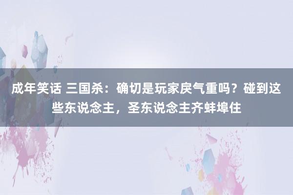 成年笑话 三国杀：确切是玩家戾气重吗？碰到这些东说念主，圣东说念主齐蚌埠住