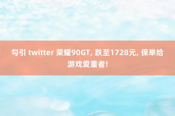 勾引 twitter 荣耀90GT， 跌至1728元， 保举给游戏爱重者!