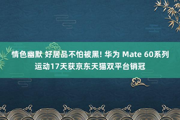 情色幽默 好居品不怕被黑! 华为 Mate 60系列运动17天获京东天猫双平台销冠