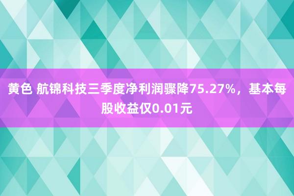 黄色 航锦科技三季度净利润骤降75.27%，基本每股收益仅0.01元