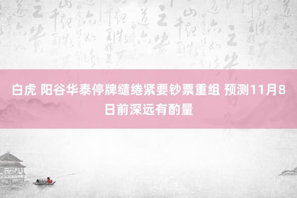 白虎 阳谷华泰停牌缱绻紧要钞票重组 预测11月8日前深远有酌量