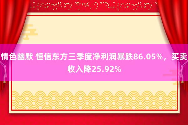 情色幽默 恒信东方三季度净利润暴跌86.05%，买卖收入降25.92%