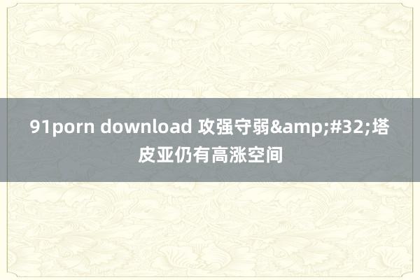 91porn download 攻强守弱&#32;塔皮亚仍有高涨空间