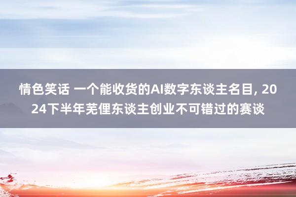 情色笑话 一个能收货的AI数字东谈主名目， 2024下半年芜俚东谈主创业不可错过的赛谈