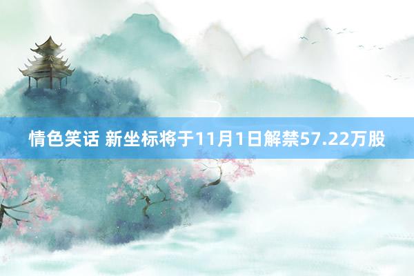 情色笑话 新坐标将于11月1日解禁57.22万股